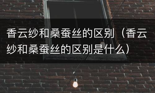 香云纱和桑蚕丝的区别（香云纱和桑蚕丝的区别是什么）