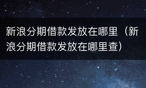 新浪分期借款发放在哪里（新浪分期借款发放在哪里查）