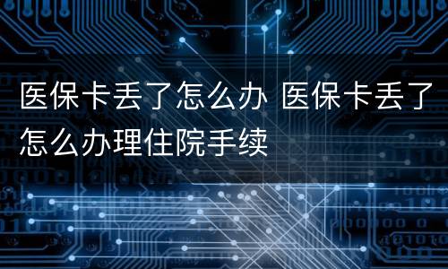 医保卡丢了怎么办 医保卡丢了怎么办理住院手续