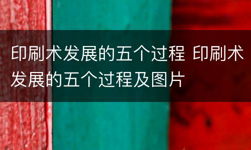 印刷术发展的五个过程 印刷术发展的五个过程及图片