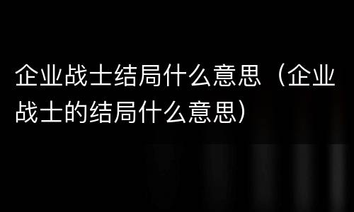 企业战士结局什么意思（企业战士的结局什么意思）