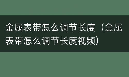 金属表带怎么调节长度（金属表带怎么调节长度视频）