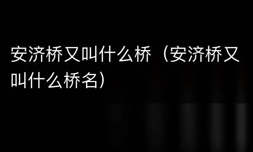 安济桥又叫什么桥（安济桥又叫什么桥名）