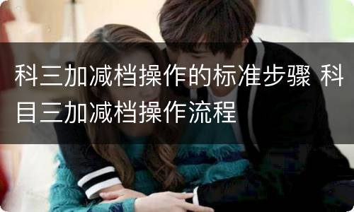 科三加减档操作的标准步骤 科目三加减档操作流程