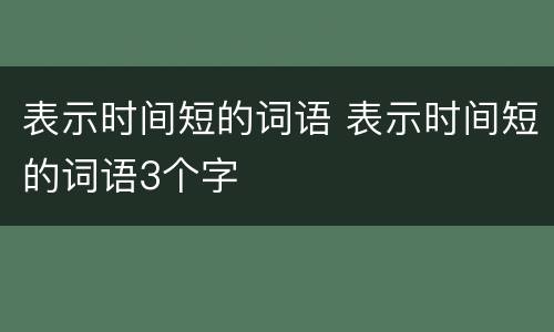 表示时间短的词语 表示时间短的词语3个字