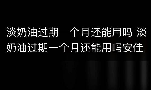 淡奶油过期一个月还能用吗 淡奶油过期一个月还能用吗安佳