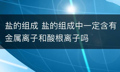 盐的组成 盐的组成中一定含有金属离子和酸根离子吗