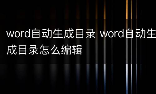 word自动生成目录 word自动生成目录怎么编辑