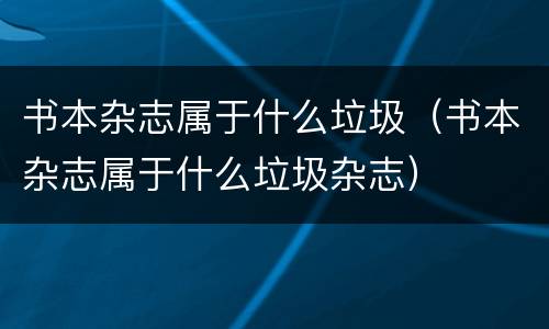 书本杂志属于什么垃圾（书本杂志属于什么垃圾杂志）