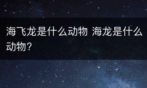 海飞龙是什么动物 海龙是什么动物?