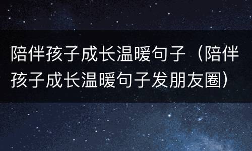 陪伴孩子成长温暖句子（陪伴孩子成长温暖句子发朋友圈）