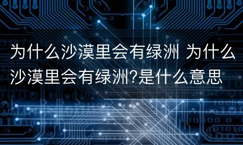 为什么沙漠里会有绿洲 为什么沙漠里会有绿洲?是什么意思