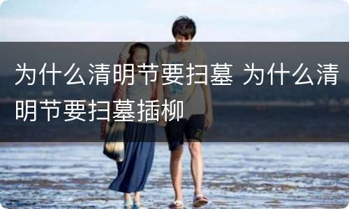 为什么清明节要扫墓 为什么清明节要扫墓插柳