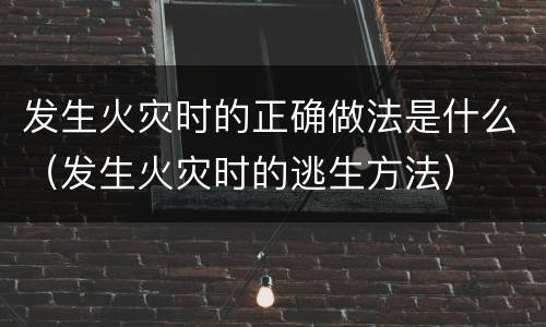 发生火灾时的正确做法是什么（发生火灾时的逃生方法）