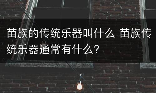 苗族的传统乐器叫什么 苗族传统乐器通常有什么?