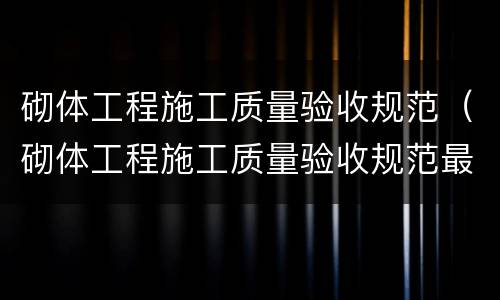 砌体工程施工质量验收规范（砌体工程施工质量验收规范最新编号）
