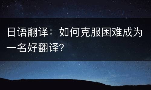 日语翻译：如何克服困难成为一名好翻译？