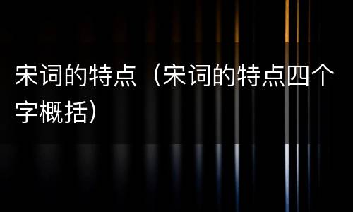 宋词的特点（宋词的特点四个字概括）
