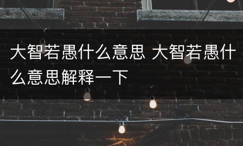 大智若愚什么意思 大智若愚什么意思解释一下