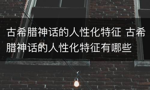 古希腊神话的人性化特征 古希腊神话的人性化特征有哪些