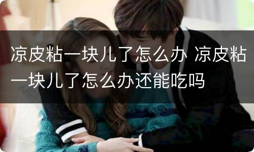 凉皮粘一块儿了怎么办 凉皮粘一块儿了怎么办还能吃吗