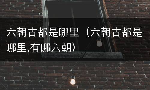 六朝古都是哪里（六朝古都是哪里,有哪六朝）