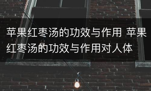 苹果红枣汤的功效与作用 苹果红枣汤的功效与作用对人体