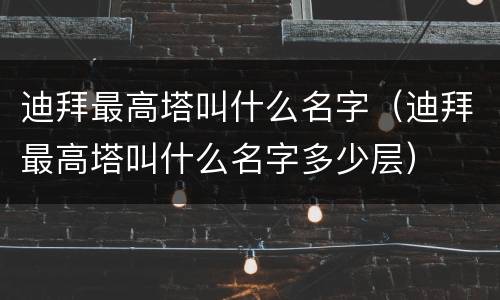 迪拜最高塔叫什么名字（迪拜最高塔叫什么名字多少层）