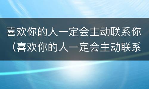 喜欢你的人一定会主动联系你（喜欢你的人一定会主动联系你的说说）