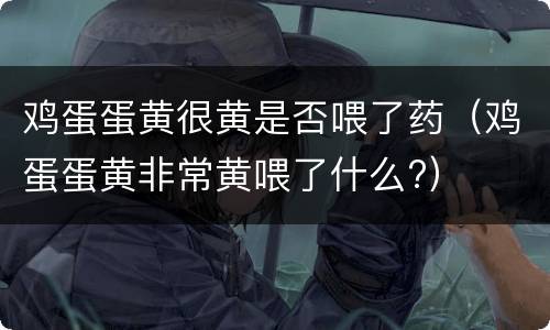 鸡蛋蛋黄很黄是否喂了药（鸡蛋蛋黄非常黄喂了什么?）