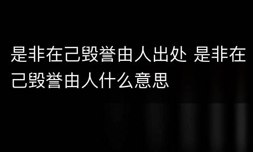 是非在己毁誉由人出处 是非在己毁誉由人什么意思