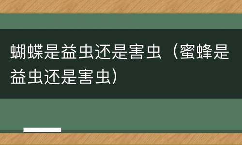 蝴蝶是益虫还是害虫（蜜蜂是益虫还是害虫）