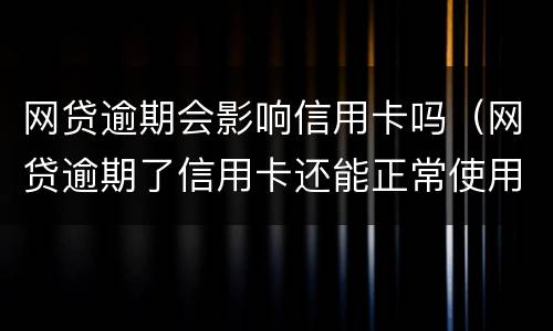 网贷逾期会影响信用卡吗（网贷逾期了信用卡还能正常使用吗）