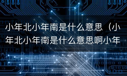 小年北小年南是什么意思（小年北小年南是什么意思啊小年吃什么）