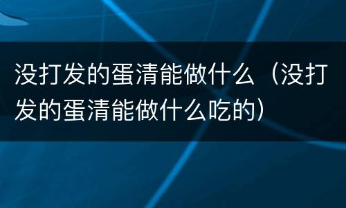 没打发的蛋清能做什么（没打发的蛋清能做什么吃的）