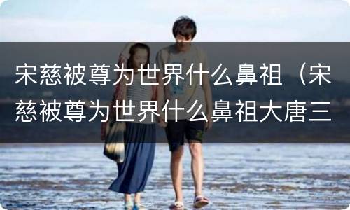 宋慈被尊为世界什么鼻祖（宋慈被尊为世界什么鼻祖大唐三绝）