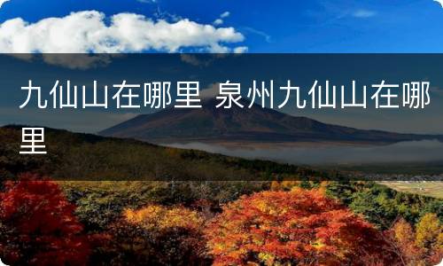 九仙山在哪里 泉州九仙山在哪里