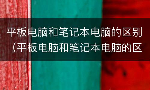 平板电脑和笔记本电脑的区别（平板电脑和笔记本电脑的区别在哪）
