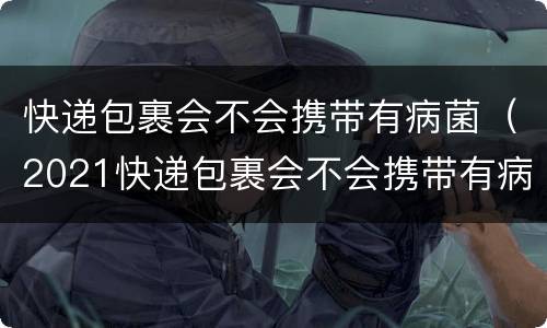 快递包裹会不会携带有病菌（2021快递包裹会不会携带有病菌）