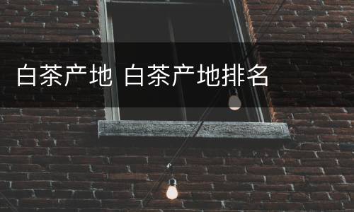 白茶产地 白茶产地排名