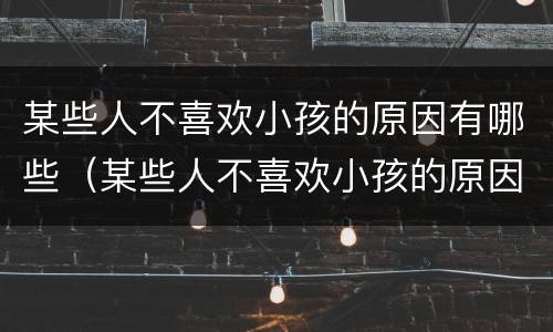 某些人不喜欢小孩的原因有哪些（某些人不喜欢小孩的原因有哪些方面）