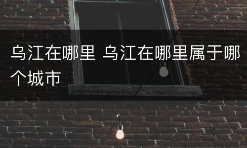 乌江在哪里 乌江在哪里属于哪个城市