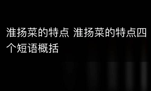 淮扬菜的特点 淮扬菜的特点四个短语概括