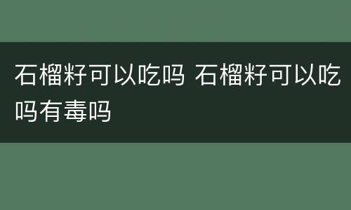 石榴籽可以吃吗 石榴籽可以吃吗有毒吗