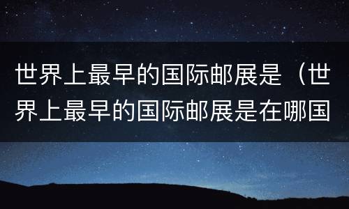 世界上最早的国际邮展是（世界上最早的国际邮展是在哪国）