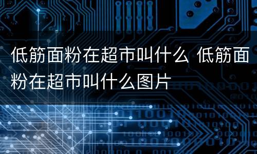 低筋面粉在超市叫什么 低筋面粉在超市叫什么图片