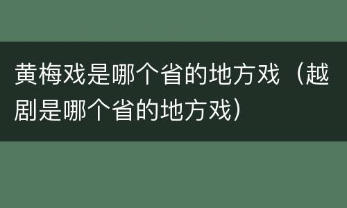黄梅戏是哪个省的地方戏（越剧是哪个省的地方戏）