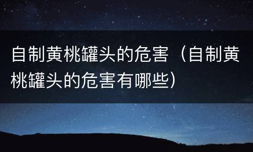 自制黄桃罐头的危害（自制黄桃罐头的危害有哪些）