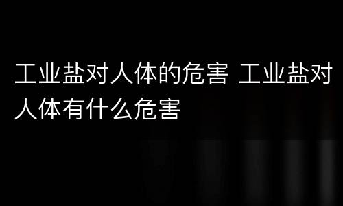 工业盐对人体的危害 工业盐对人体有什么危害