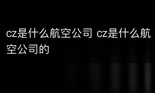 cz是什么航空公司 cz是什么航空公司的